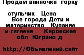 Продам ванночка, горку, стульчик › Цена ­ 300 - Все города Дети и материнство » Купание и гигиена   . Кировская обл.,Югрино д.